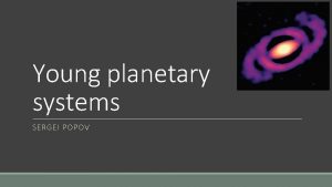 Young planetary systems SERGEI POPOV Protoplanetary discs https