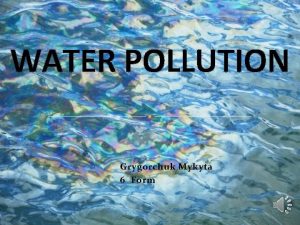 WATER POLLUTION Grygorchuk Mykyta 6 Form Water water