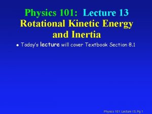 Physics 101 Lecture 13 Rotational Kinetic Energy and