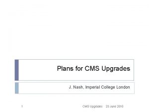 Plans for CMS Upgrades J Nash Imperial College