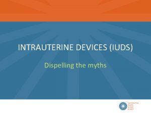 INTRAUTERINE DEVICES IUDS Dispelling the myths Learning Objectives