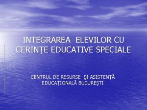 INTEGRAREA ELEVILOR CU CERINE EDUCATIVE SPECIALE CENTRUL DE