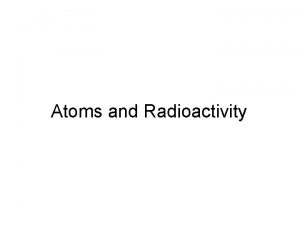 Atoms and Radioactivity Radioactivity and particles b Radioactivity