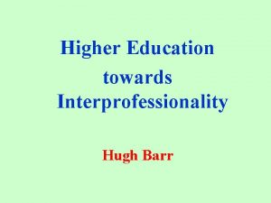 Higher Education towards Interprofessionality Hugh Barr Multiprofessional Education