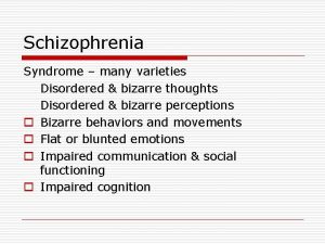 Schizophrenia Syndrome many varieties Disordered bizarre thoughts Disordered