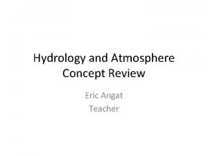 Hydrology and Atmosphere Concept Review Eric Angat Teacher