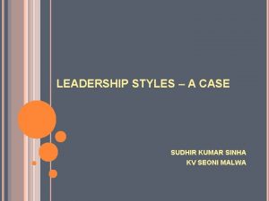 LEADERSHIP STYLES A CASE SUDHIR KUMAR SINHA KV