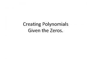 Creating Polynomials Given the Zeros What do we