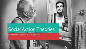 Social Action Theories Symbolic Interactionism and Labelling Interactionism