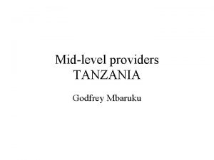 Midlevel providers TANZANIA Godfrey Mbaruku Date Sourc e