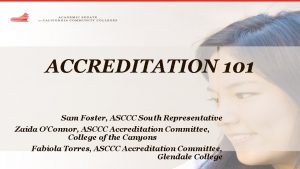 ACCREDITATION 101 Sam Foster ASCCC South Representative Zaida