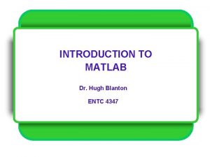 INTRODUCTION TO MATLAB Dr Hugh Blanton ENTC 4347