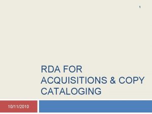 1 RDA FOR ACQUISITIONS COPY CATALOGING 10112010 Preparing