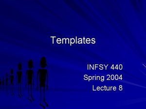 Templates INFSY 440 Spring 2004 Lecture 8 Templates