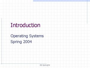 Introduction Operating Systems Spring 2004 OS Spring 04