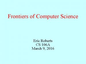 Frontiers of Computer Science Eric Roberts CS 106