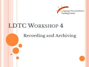 LDTC WORKSHOP 4 Recording and Archiving WHAT ARE