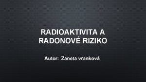 RADIOAKTIVITA A RADONOV RIZIKO AUTOR ANETA VRANKOV ZNTE