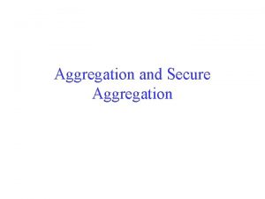 Aggregation and Secure Aggregation Why do we need