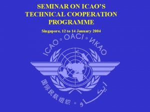 SEMINAR ON ICAOS TECHNICAL COOPERATION PROGRAMME Singapore 12