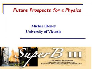 Future Prospects for Physics Michael Roney University of