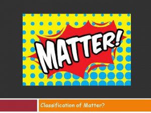 Classification of Matter Matter Chemistry is the study