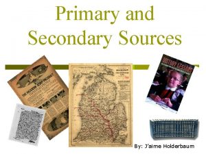 Primary and Secondary Sources By Jaime Holderbaum What