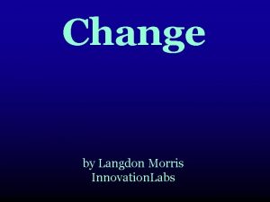 Change by Langdon Morris Innovation Labs Copyright 2006