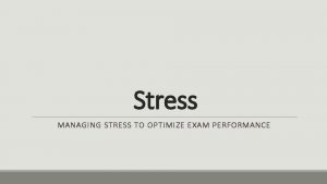 Stress MANAGING STRESS TO OPTIMIZE EXAM PERFORMANCE How