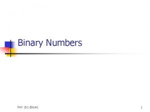 Binary Numbers PHY 201 Blum 1 Why Binary