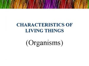 CHARACTERISTICS OF LIVING THINGS Organisms CHARACTERISTICS OF LIVING