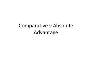 Comparative v Absolute Advantage Absolute Advantage given the