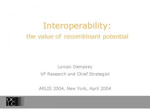 Interoperability the value of recombinant potential Lorcan Dempsey