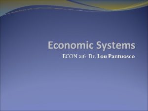 Economic Systems ECON 216 Dr Lou Pantuosco The