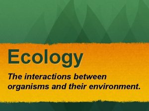 Ecology The interactions between organisms and their environment