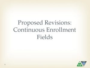 Proposed Revisions Continuous Enrollment Fields 1 Proposed Revisions