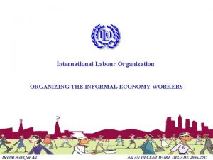 International Labour Organization ORGANIZING THE INFORMAL ECONOMY WORKERS