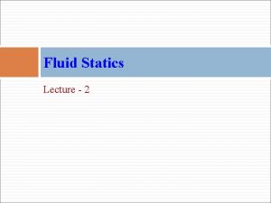 Fluid Statics Lecture 2 Fluid Statics means fluid