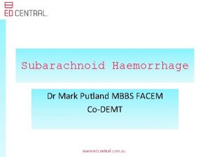 Subarachnoid Haemorrhage Dr Mark Putland MBBS FACEM CoDEMT