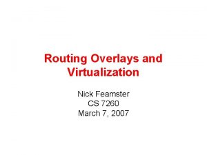 Routing Overlays and Virtualization Nick Feamster CS 7260