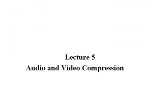 Lecture 5 Audio and Video Compression Audio Compression