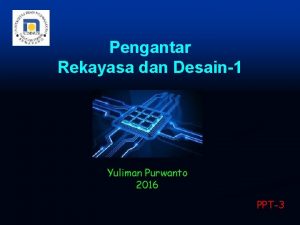 Pengantar Rekayasa dan Desain1 Yuliman Purwanto 2016 PPT3