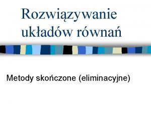 Rozwizywanie ukadw rwna Metody skoczone eliminacyjne Zasady metod