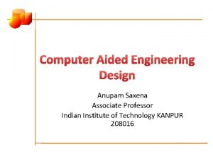 Computer Aided Engineering Design Anupam Saxena Associate Professor