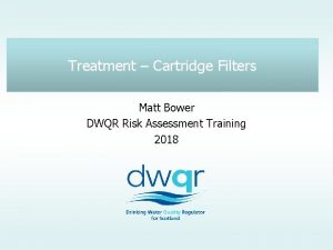 Treatment Cartridge Filters Matt Bower DWQR Risk Assessment