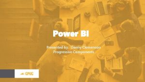 Power BI Presented by Danny Clemenson Progressive Components