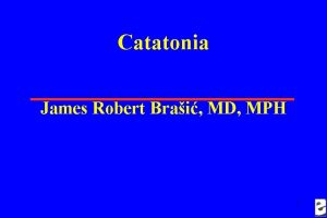 Catatonia James Robert Brai MD MPH 1 Acknowledgements