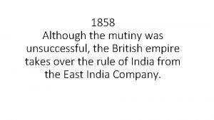 1858 Although the mutiny was unsuccessful the British