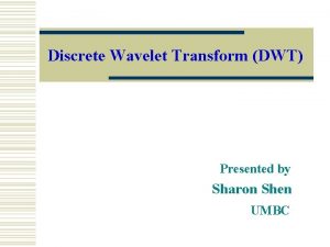 Discrete Wavelet Transform DWT Presented by Sharon Shen