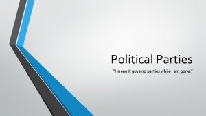 Political Parties I mean it guys no parties